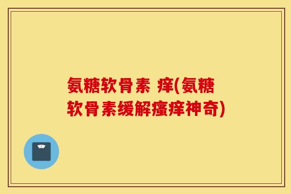 氨糖软骨素 痒(氨糖软骨素缓解瘙痒神奇) 氨糖软骨素 痒(氨糖软骨素缓解瘙痒神奇)