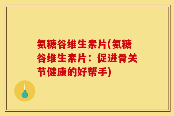 氨糖谷维生素片(氨糖谷维生素片：促进骨关节健康的好帮手)