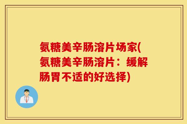 氨糖美辛肠溶片场家(氨糖美辛肠溶片：缓解肠胃不适的好选择)