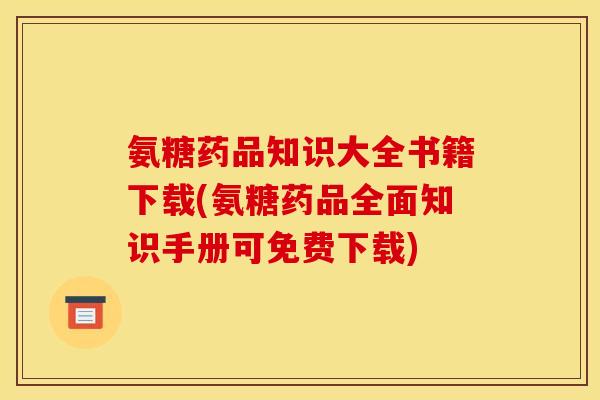 氨糖药品知识大全书籍下载(氨糖药品全面知识手册可免费下载)