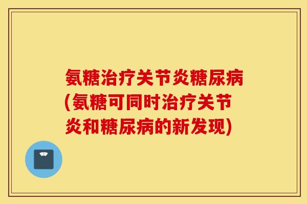 氨糖治疗关节炎糖尿病(氨糖可同时治疗关节炎和糖尿病的新发现)