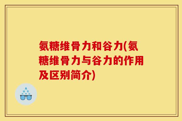 氨糖维骨力和谷力(氨糖维骨力与谷力的作用及区别简介)