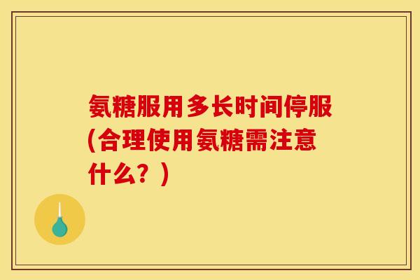 氨糖服用多长时间停服(合理使用氨糖需注意什么？)