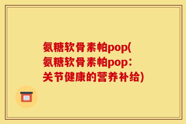 氨糖软骨素帕pop(氨糖软骨素帕pop：关节健康的营养补给)