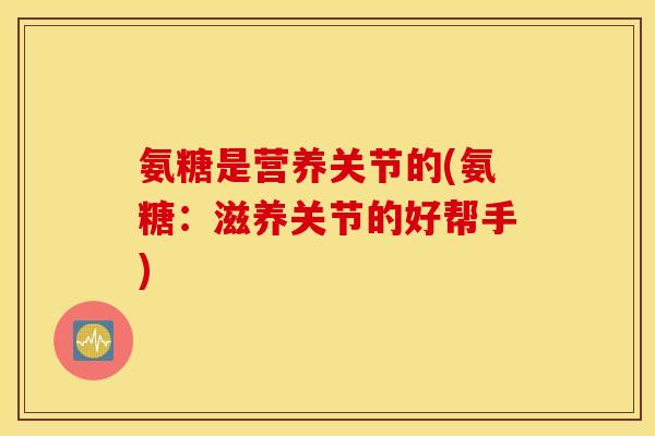 氨糖是营养关节的(氨糖：滋养关节的好帮手)