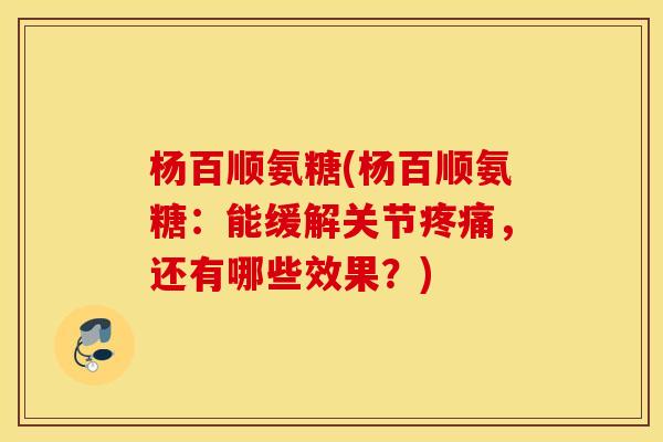 杨百顺氨糖(杨百顺氨糖：能缓解关节疼痛，还有哪些效果？)