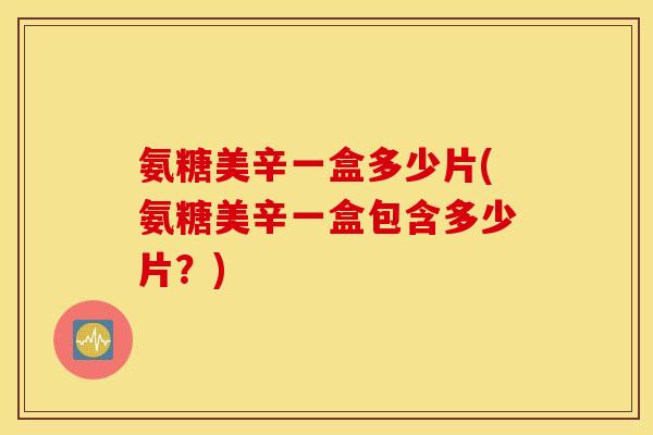 氨糖美辛一盒多少片(氨糖美辛一盒包含多少片？)