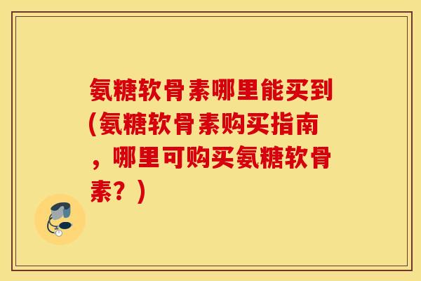 氨糖软骨素哪里能买到(氨糖软骨素购买指南，哪里可购买氨糖软骨素？)