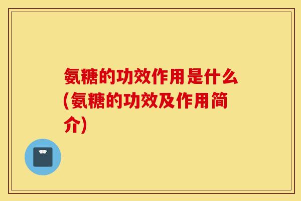氨糖的功效作用是什么(氨糖的功效及作用简介) 氨糖的功效作用是什么(氨糖的功效及作用简介)