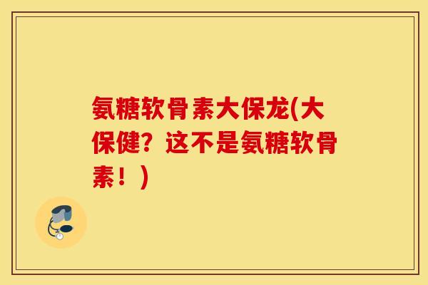 氨糖软骨素大保龙(大保健？这不是氨糖软骨素！)