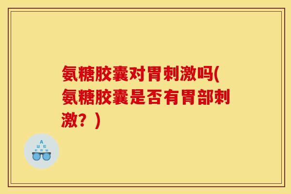氨糖胶囊对胃刺激吗(氨糖胶囊是否有胃部刺激？)