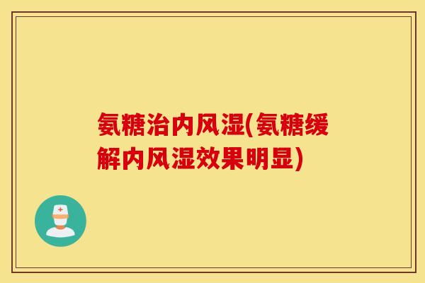 氨糖治内风湿(氨糖缓解内风湿效果明显)