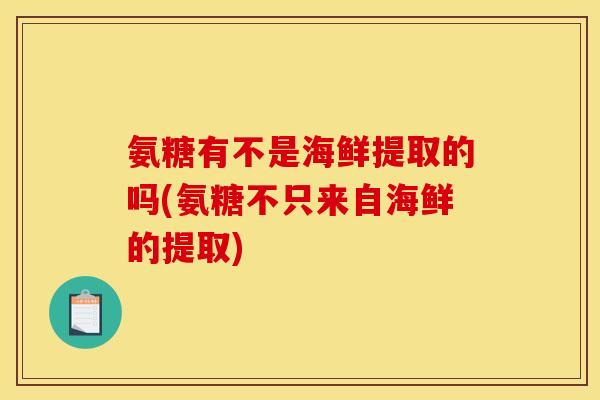 氨糖有不是海鲜提取的吗(氨糖不只来自海鲜的提取)