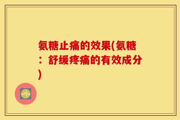 氨糖止痛的效果(氨糖：舒缓疼痛的有效成分)