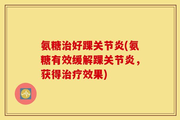 氨糖治好踝关节炎(氨糖有效缓解踝关节炎，获得治疗效果)