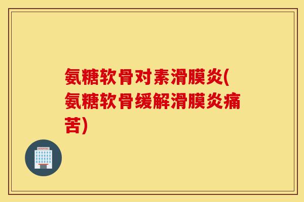 氨糖软骨对素滑膜炎(氨糖软骨缓解滑膜炎痛苦)