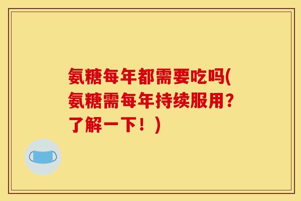 氨糖每年都需要吃吗(氨糖需每年持续服用？了解一下！)