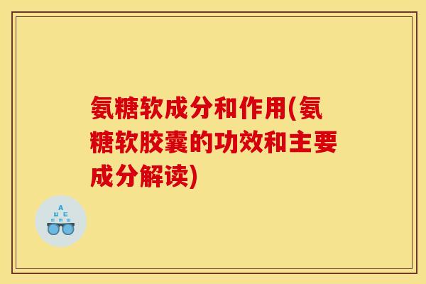 氨糖软成分和作用(氨糖软胶囊的功效和主要成分解读)
