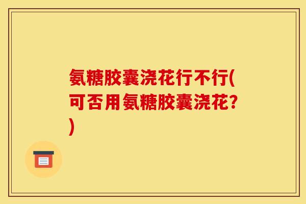 氨糖胶囊浇花行不行(可否用氨糖胶囊浇花？)