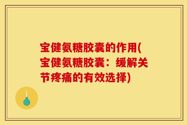 宝健氨糖胶囊的作用(宝健氨糖胶囊：缓解关节疼痛的有效选择)