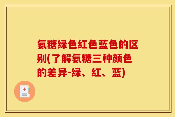 氨糖绿色红色蓝色的区别(了解氨糖三种颜色的差异-绿、红、蓝)