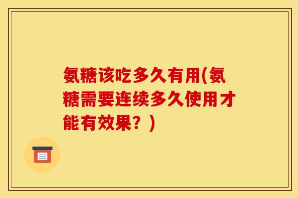 氨糖该吃多久有用(氨糖需要连续多久使用才能有效果？)