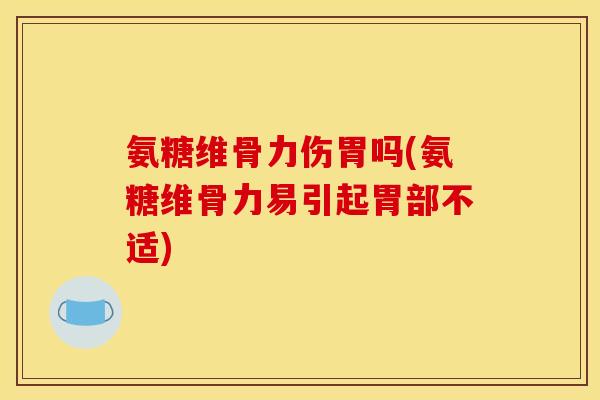 氨糖维骨力伤胃吗(氨糖维骨力易引起胃部不适)