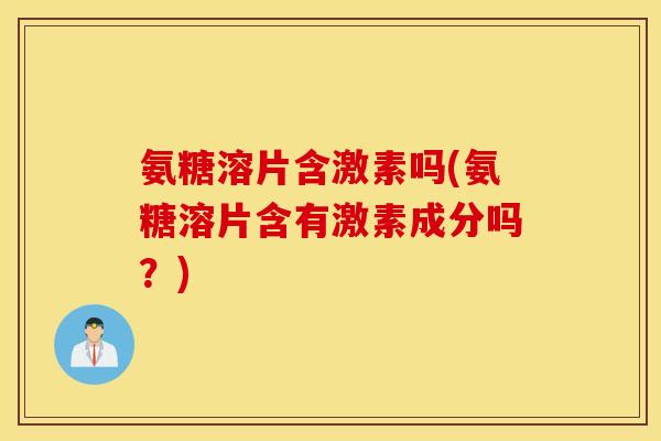 氨糖溶片含激素吗(氨糖溶片含有激素成分吗？)