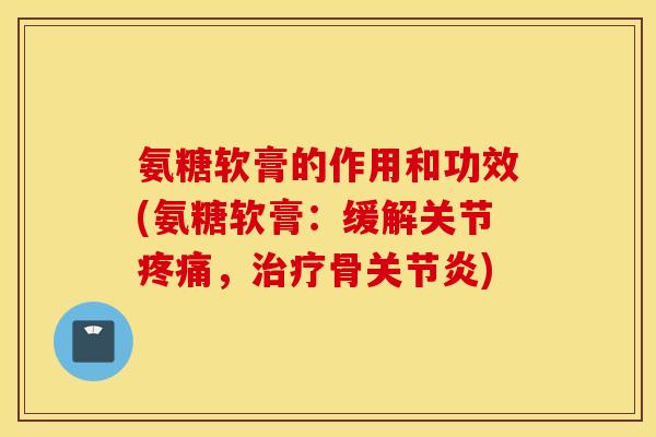 氨糖软膏的作用和功效(氨糖软膏：缓解关节疼痛，治疗骨关节炎)