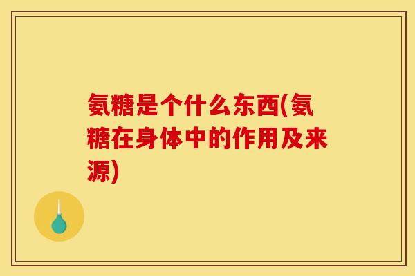 氨糖是个什么东西(氨糖在身体中的作用及来源)