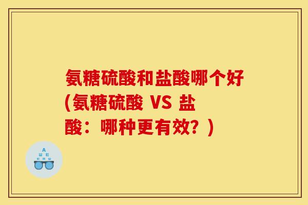 氨糖硫酸和盐酸哪个好(氨糖硫酸 VS 盐酸：哪种更有效？)