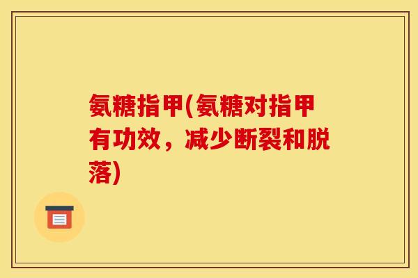 氨糖指甲(氨糖对指甲有功效，减少断裂和脱落)