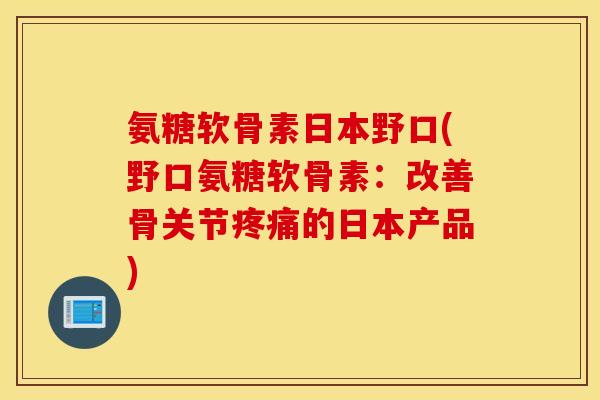 氨糖软骨素日本野口(野口氨糖软骨素：改善骨关节疼痛的日本产品)