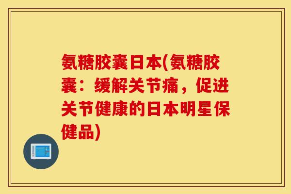 氨糖胶囊日本(氨糖胶囊：缓解关节痛，促进关节健康的日本明星保健品)