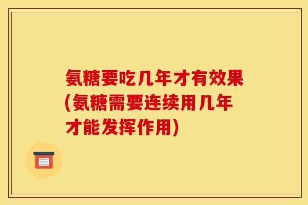 氨糖要吃几年才有效果(氨糖需要连续用几年才能发挥作用)