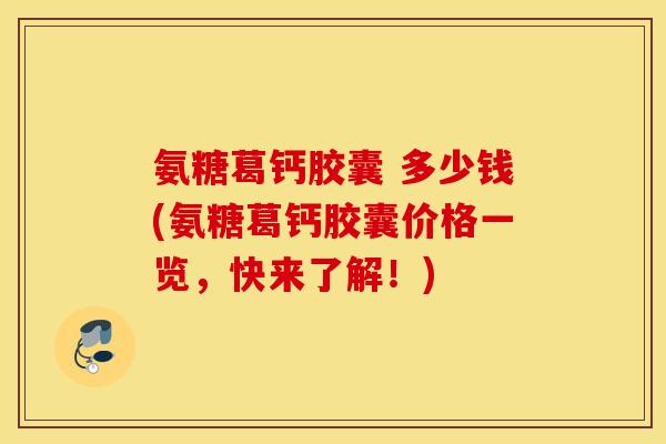 氨糖葛钙胶囊 多少钱(氨糖葛钙胶囊价格一览，快来了解！)