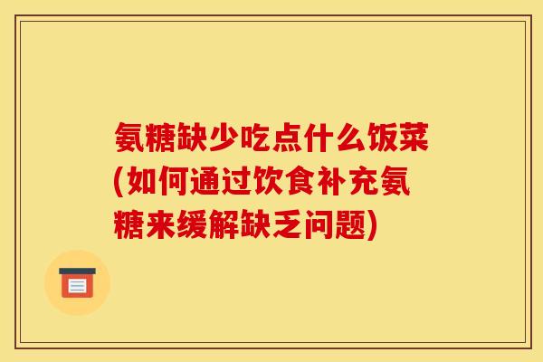 氨糖缺少吃点什么饭菜(如何通过饮食补充氨糖来缓解缺乏问题)
