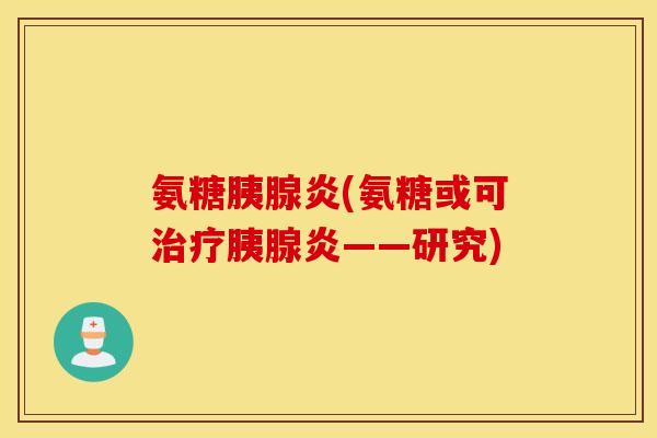 氨糖胰腺炎(氨糖或可治疗胰腺炎——研究)