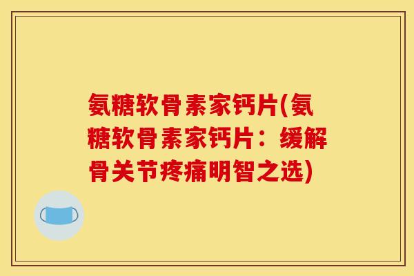 氨糖软骨素家钙片(氨糖软骨素家钙片：缓解骨关节疼痛明智之选)