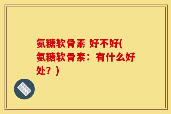 氨糖软骨素 好不好(氨糖软骨素：有什么好处？)