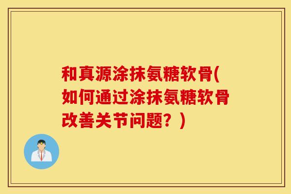 和真源涂抹氨糖软骨(如何通过涂抹氨糖软骨改善关节问题？)