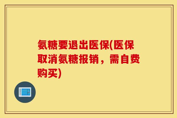 氨糖要退出医保(医保取消氨糖报销，需自费购买)