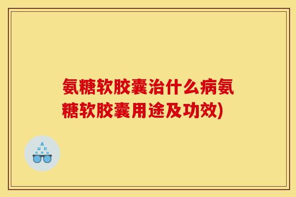 氨糖软胶囊治什么病氨糖软胶囊用途及功效)