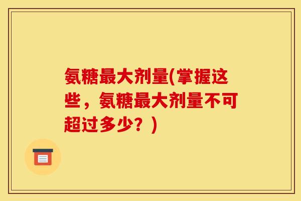氨糖最大剂量(掌握这些，氨糖最大剂量不可超过多少？)