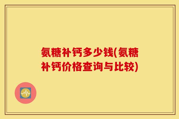氨糖补钙多少钱(氨糖补钙价格查询与比较)