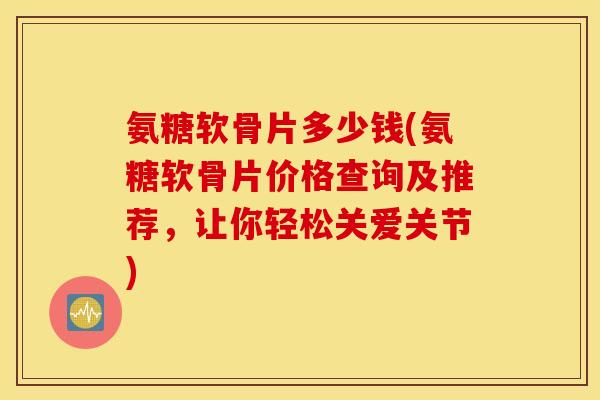 氨糖软骨片多少钱(氨糖软骨片价格查询及推荐，让你轻松关爱关节)