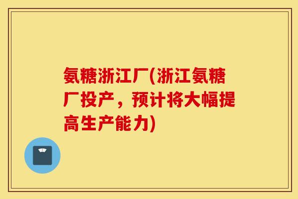 氨糖浙江厂(浙江氨糖厂投产，预计将大幅提高生产能力)