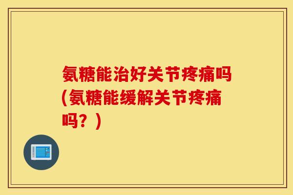 氨糖能治好关节疼痛吗(氨糖能缓解关节疼痛吗？)