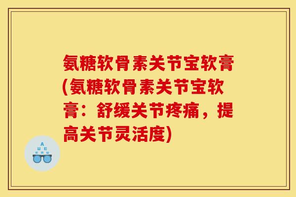 氨糖软骨素关节宝软膏(氨糖软骨素关节宝软膏：舒缓关节疼痛，提高关节灵活度)