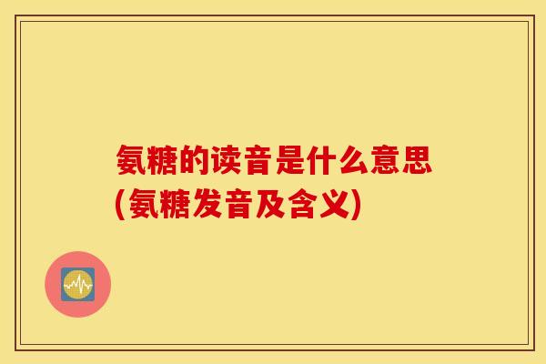 氨糖的读音是什么意思(氨糖发音及含义)